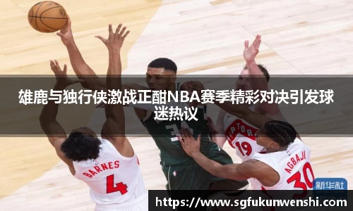 雄鹿与独行侠激战正酣NBA赛季精彩对决引发球迷热议