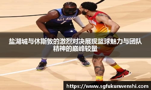 盐湖城与休斯敦的激烈对决展现篮球魅力与团队精神的巅峰较量