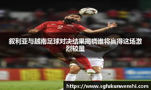 叙利亚与越南足球对决结果揭晓谁将赢得这场激烈较量